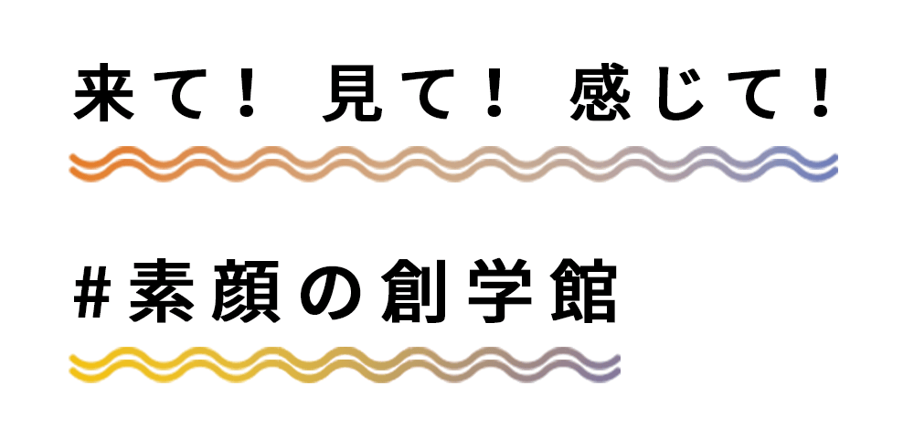 来て！見て！感じて！#素顔の創学館